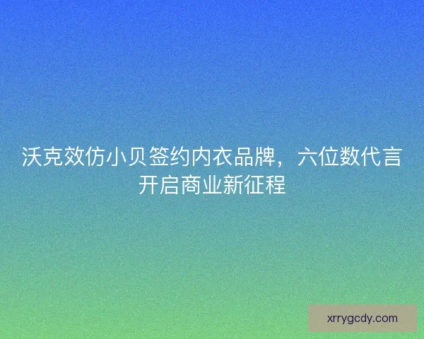 沃克效仿小贝签约内衣品牌，六位数代言开启商业新征程