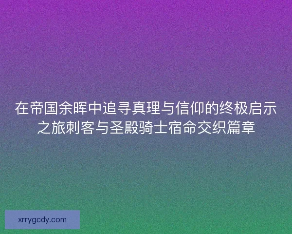 在帝国余晖中追寻真理与信仰的终极启示之旅刺客与圣殿骑士宿命交织篇章 在帝国余晖中追寻真理与信仰的终极启示之旅刺客与圣殿骑士宿命交织篇章