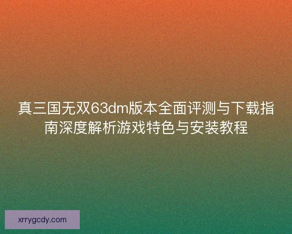 真三国无双63dm版本全面评测与下载指南深度解析游戏特色与安装教程
