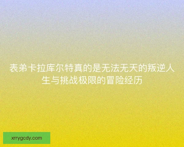 表弟卡拉库尔特真的是无法无天的叛逆人生与挑战极限的冒险经历