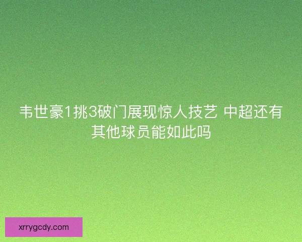 韦世豪1挑3破门展现惊人技艺 中超还有其他球员能如此吗