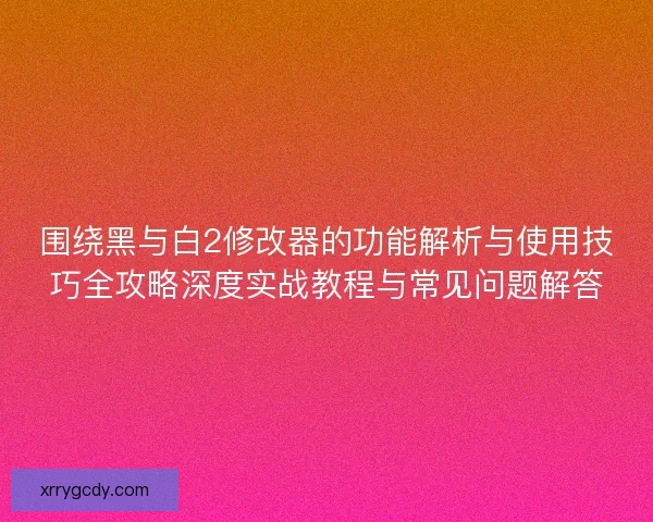 围绕黑与白2修改器的功能解析与使用技巧全攻略深度实战教程与常见问题解答