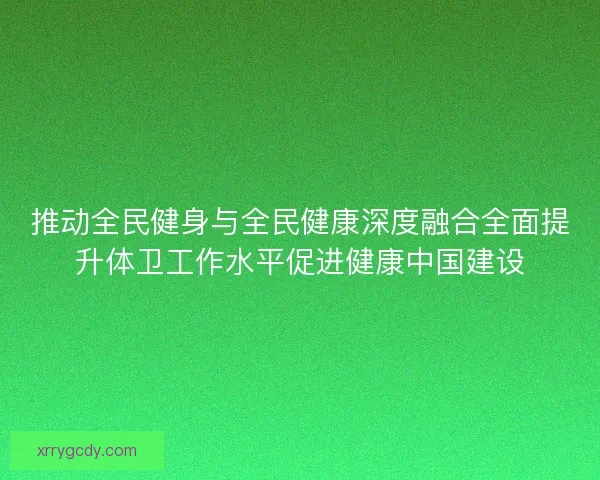 推动全民健身与全民健康深度融合全面提升体卫工作水平促进健康中国建设
