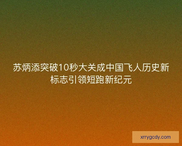 苏炳添突破10秒大关成中国飞人历史新标志引领短跑新纪元