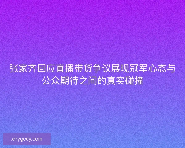 张家齐回应直播带货争议展现冠军心态与公众期待之间的真实碰撞