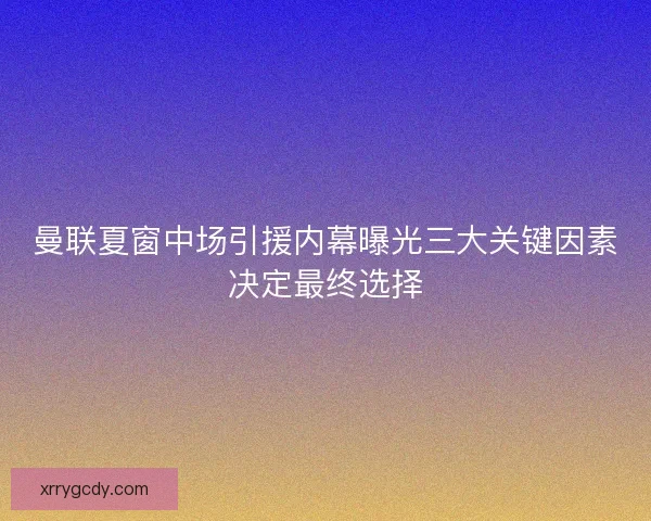 曼联夏窗中场引援内幕曝光三大关键因素决定最终选择 曼联夏窗中场引援内幕曝光三大关键因素决定最终选择