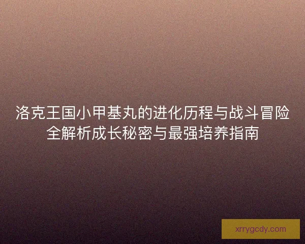 洛克王国小甲基丸的进化历程与战斗冒险全解析成长秘密与最强培养指南