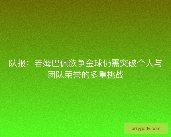 队报：若姆巴佩欲争金球仍需突破个人与团队荣誉的多重挑战