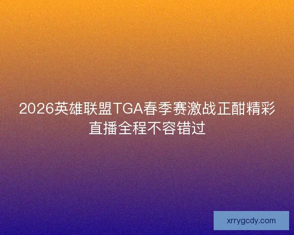 2026英雄联盟TGA春季赛激战正酣精彩直播全程不容错过 2026英雄联盟TGA春季赛激战正酣精彩直播全程不容错过