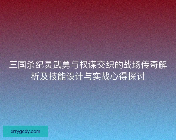 三国杀纪灵武勇与权谋交织的战场传奇解析及技能设计与实战心得探讨 三国杀纪灵武勇与权谋交织的战场传奇解析及技能设计与实战心得探讨