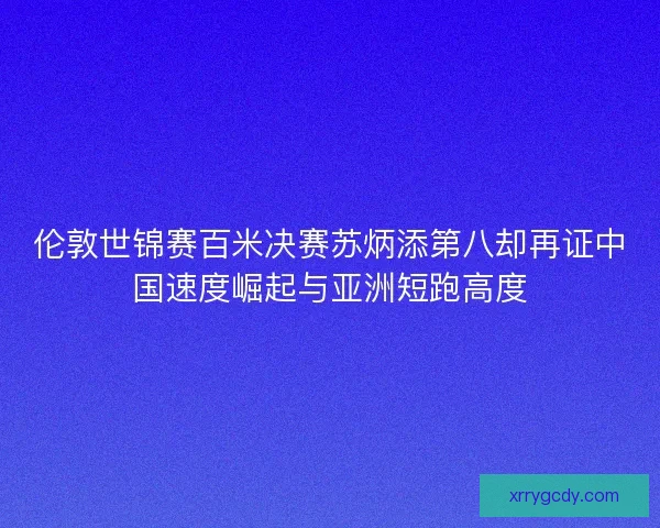 伦敦世锦赛百米决赛苏炳添第八却再证中国速度崛起与亚洲短跑高度