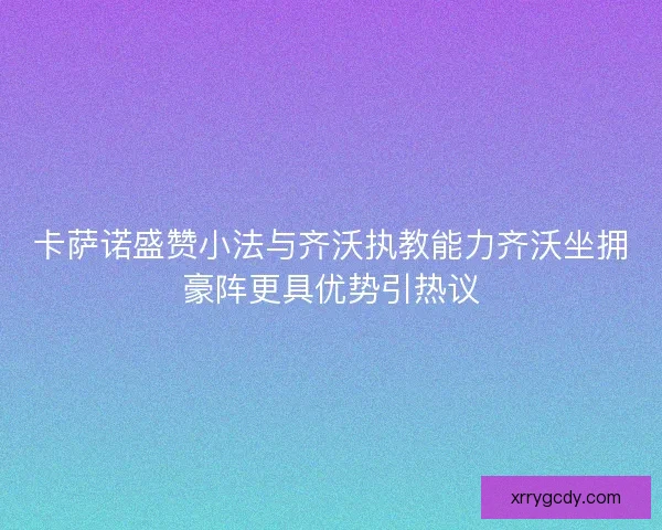 卡萨诺盛赞小法与齐沃执教能力齐沃坐拥豪阵更具优势引热议
