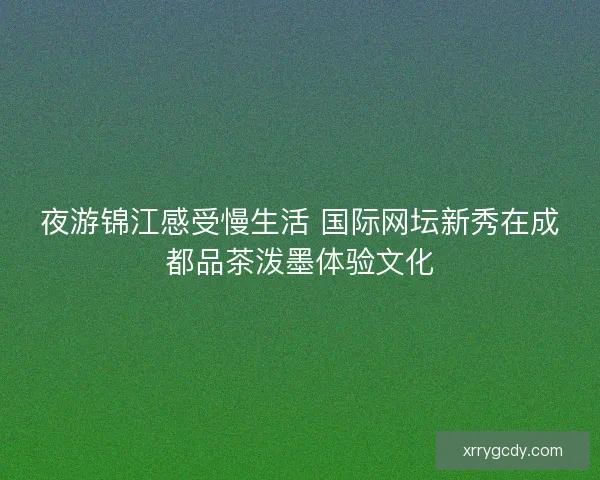 夜游锦江感受慢生活 国际网坛新秀在成都品茶泼墨体验文化