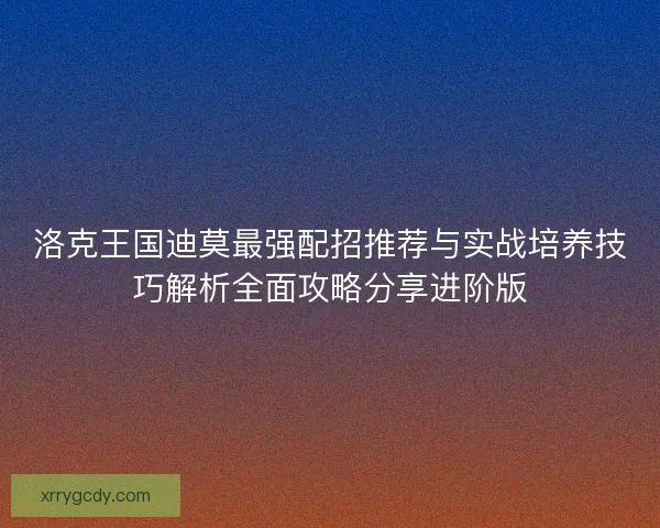 洛克王国迪莫最强配招推荐与实战培养技巧解析全面攻略分享进阶版