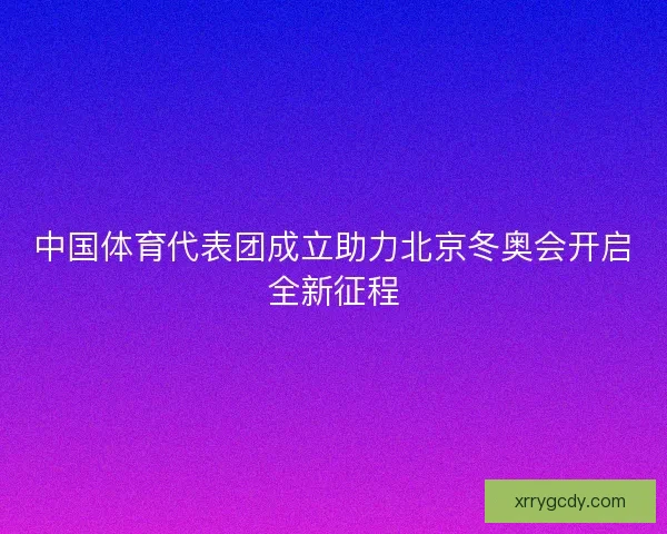 中国体育代表团成立助力北京冬奥会开启全新征程