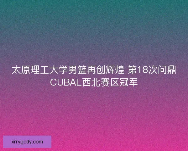 太原理工大学男篮再创辉煌 第18次问鼎CUBAL西北赛区冠军