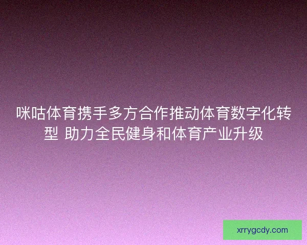 咪咕体育携手多方合作推动体育数字化转型 助力全民健身和体育产业升级