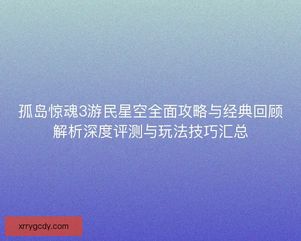 孤岛惊魂3游民星空全面攻略与经典回顾解析深度评测与玩法技巧汇总