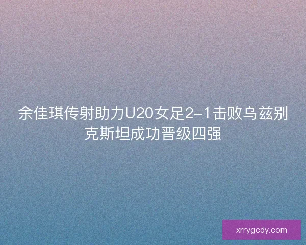 余佳琪传射助力U20女足2-1击败乌兹别克斯坦成功晋级四强