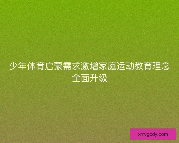 少年体育启蒙需求激增家庭运动教育理念全面升级 少年体育启蒙需求激增家庭运动教育理念全面升级