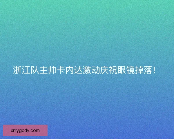 浙江队主帅卡内达激动庆祝眼镜掉落! 浙江队主帅卡内达激动庆祝眼镜掉落!