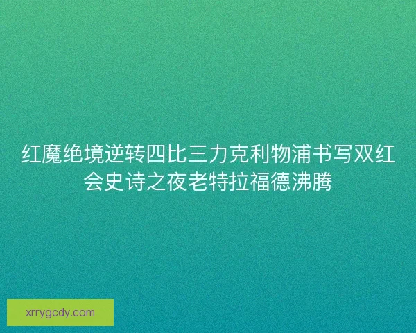 红魔绝境逆转四比三力克利物浦书写双红会史诗之夜老特拉福德沸腾 红魔绝境逆转四比三力克利物浦书写双红会史诗之夜老特拉福德沸腾