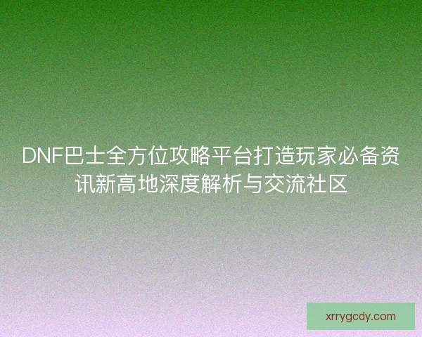 DNF巴士全方位攻略平台打造玩家必备资讯新高地深度解析与交流社区