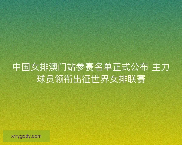 中国女排澳门站参赛名单正式公布 主力球员领衔出征世界女排联赛