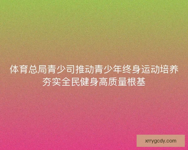 体育总局青少司推动青少年终身运动培养夯实全民健身高质量根基