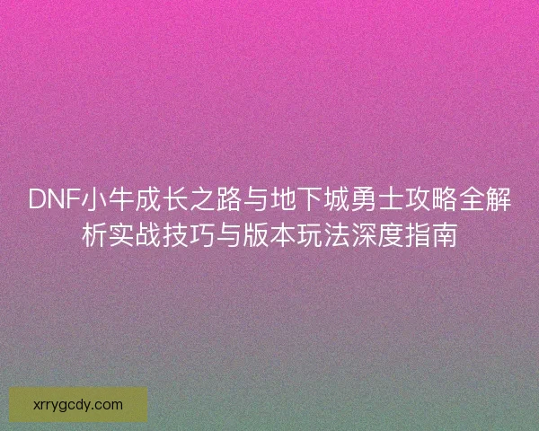 DNF小牛成长之路与地下城勇士攻略全解析实战技巧与版本玩法深度指南