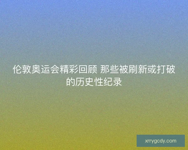 伦敦奥运会精彩回顾 那些被刷新或打破的历史性纪录