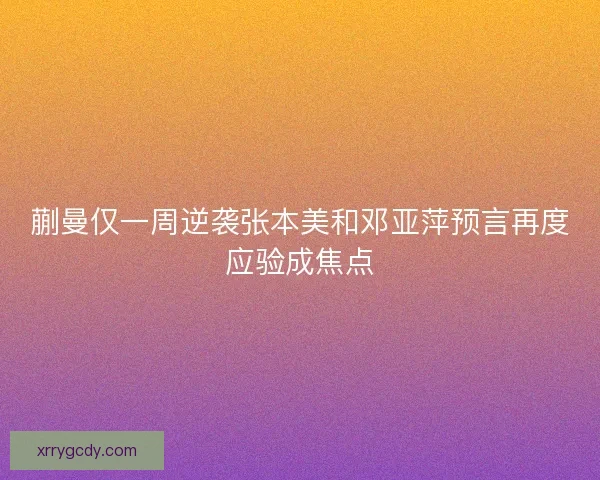 蒯曼仅一周逆袭张本美和邓亚萍预言再度应验成焦点