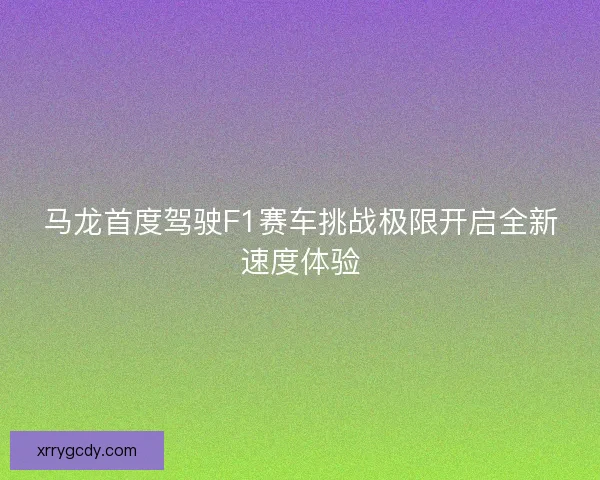 马龙首度驾驶F1赛车挑战极限开启全新速度体验